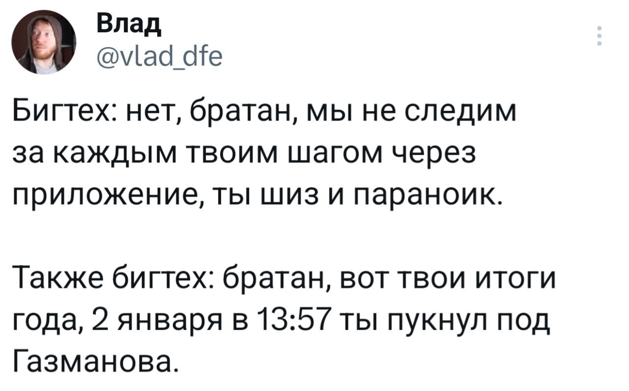 Влад dfe Бигтех: нет, братан, мы He следим за каждым твоим шагом через приложение, ты шиз и параноик. Также бигтех: братан, вот твои итоги года, 2 января в 13:57 ты пукнул под Газманова.