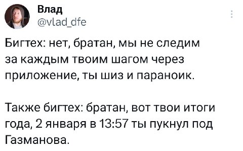 Влад dfe Бигтех: нет, братан, мы He следим за каждым твоим шагом через приложение, ты шиз и параноик. Также бигтех: братан, вот твои итоги года, 2 января в 13:57 ты пукнул под Газманова.