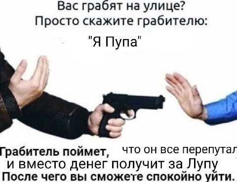 Вас грабят на улице? Просто скажите грабителю: "Я Пупа" Грабитель поймет, что он все перепутал и вместо денег получит за Лупу После чего вы сможете спокойно уйти.