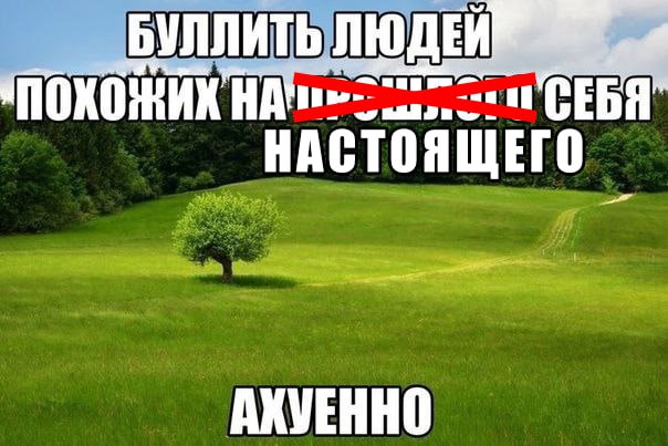 и БУЛЛИТЬ an SEE СЕБЯ НАСТОЯЩЕГО АХУЕННО