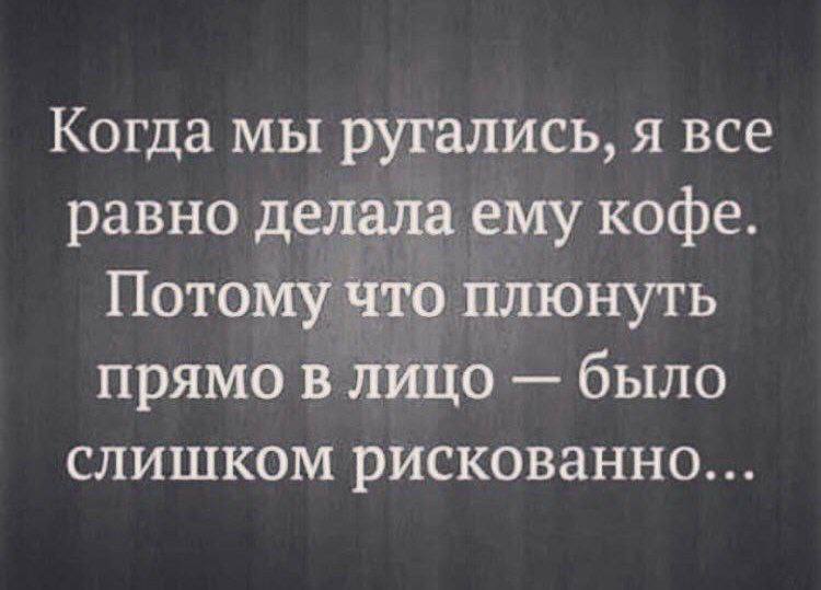Когда мы ругались, я все равно делала ему кофе. Потому что плюнуть прямо в лицо было слишком рискованно...