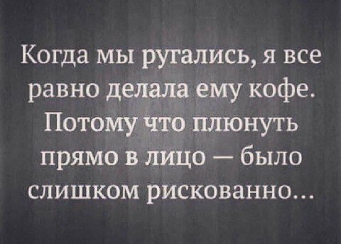 Когда мы ругались, я все равно делала ему кофе. Потому что плюнуть прямо в лицо было слишком рискованно...