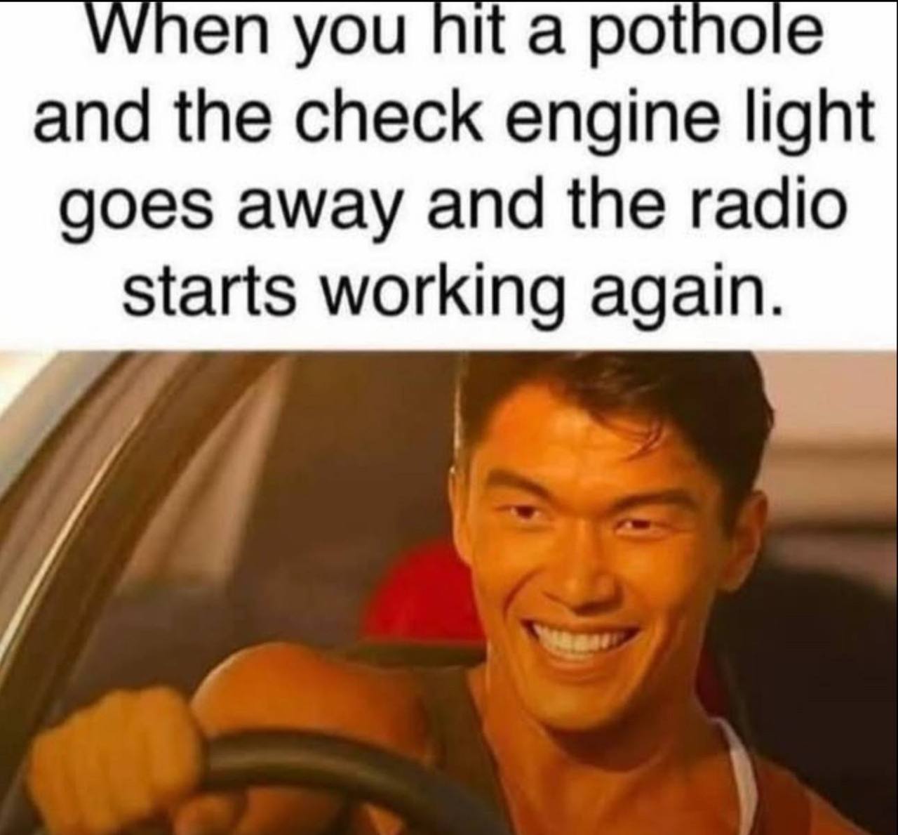 When you hit pothole and the check engine light goes away and the radio starts working again.