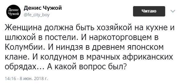 Денис Чужой Женщина должна быть хозяйкой на кухне и шлюхой в постели. И наркоторговцем в Колумбии. И ниндзя в древнем японском клане. И колдуном в мрачных африканских обрядах... А какой вопрос был? 4: