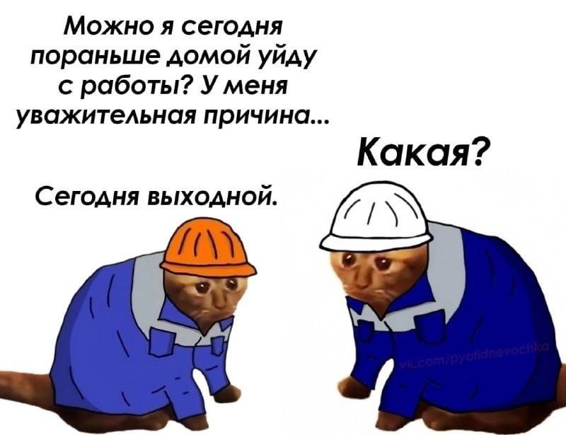 Можно я сегодня пораньше домой уйду с работы? У меня уважительная причина... Какая? Сегодня выходной.