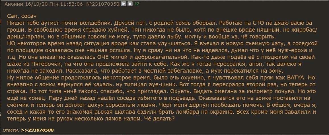 Аноним 16/10/20 Птн 11:52:06 №231070350 47 Сап, сосач Пишет тебе аутист-почти-волшебник. Друзей нет, с родней связь оборвал. Работаю на СТО на дядю васю за гроши. В свободное время страдаю хуйней. Тян
