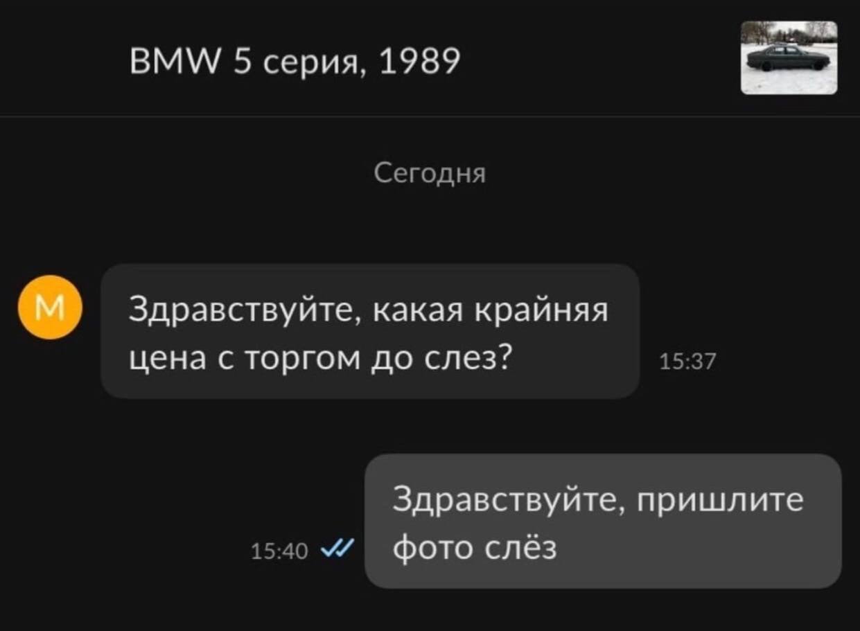 BMW 5 серия, 1989 Сегодня Здравствуйте, какая крайняя цена с торгом до слез? 15:37 Здравствуйте, пришлите 15:40 У фото слёз