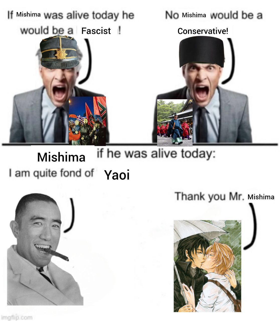 No Mishima would be а If Mishima was alive today he would Fascist Conservative! day: was quite fondof Yaoj Thank you Mishima