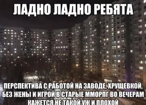 ЛАДНО ЛАДНО РЕБЯТА a ПЕРСПЕКТИВА С: РАБОТОЙ НА ЗАВОДЕХРУЩЕВНОЙ, “BES ЖЕНЫ И ИГРОЙ ММОРПГ ВО ВЕЧЕРАМ НАШЕТСЯ НЕТАНОЙ ППОХОЙ