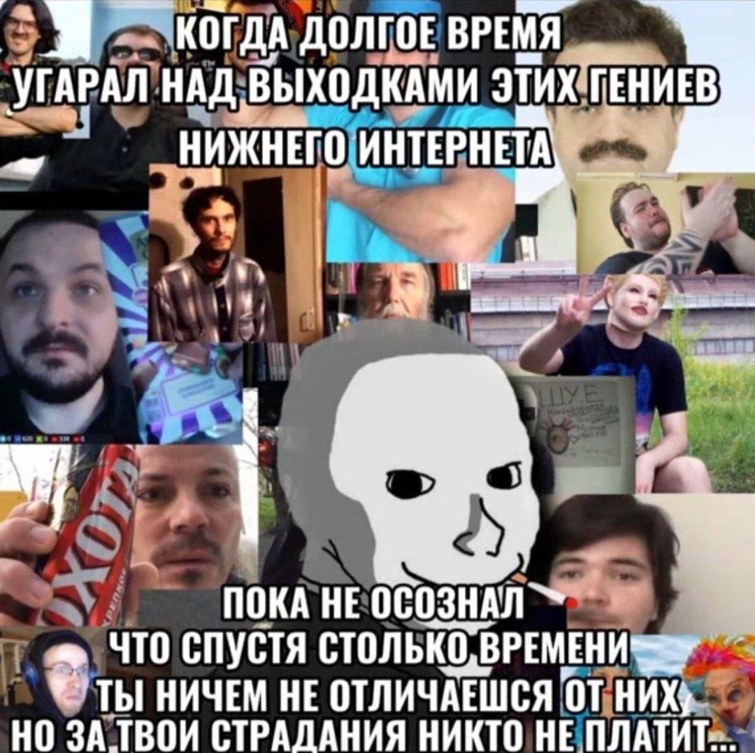 ВРЕМЯ УГАРАЛ НАД ВЫХОДКАМИ ЭТИХ ГЕНИЕВ НИЖНЕГО ИНТЕРНЕТА, 7 ПОКА HE ОСОЗНАЛ ЧТО СПУСТЯ ТЫ НИЧЕМ HE ОТЛИЧАЕШСЯ НИХ НО ЗА ТВОИ СТРАЛАНИЯ НИКТО НЕ
