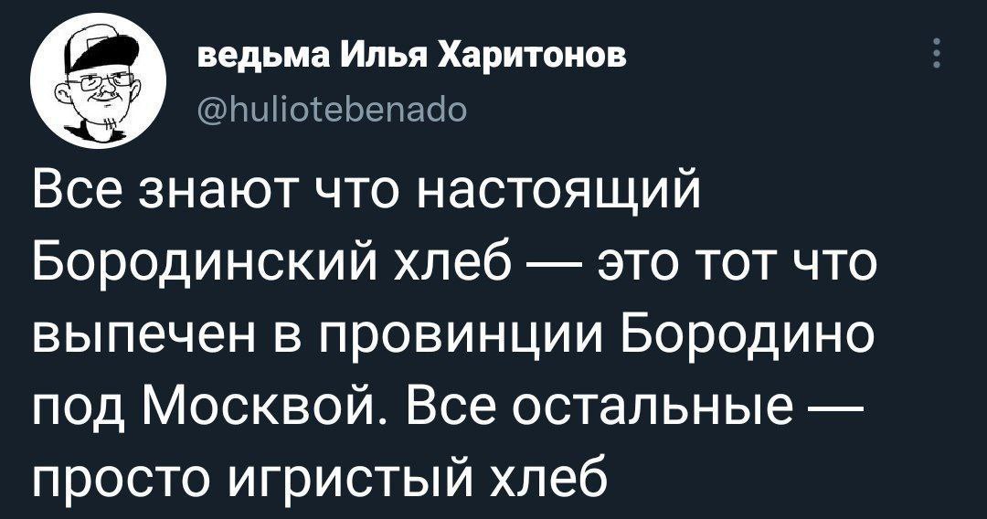 ведьма Илья Харитонов @huliotebenado Все знают что настоящий Бородинский хлеб это тот что выпечен в провинции Бородино под Москвой. Все остальные просто игристый хлеб