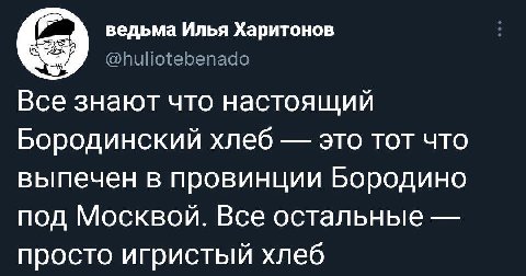 ведьма Илья Харитонов @huliotebenado Все знают что настоящий Бородинский хлеб это тот что выпечен в провинции Бородино под Москвой. Все остальные просто игристый хлеб