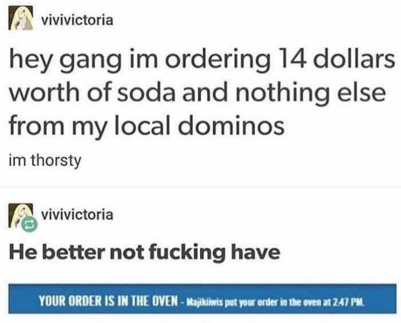 vivivictoria hey gang ordering 14 dollars worth of soda and nothing else from my local dominos thorsty vivivictoria He better not fucking have