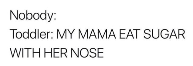 Nobody: Toddler: MY MAMA EAT SUGAR WITH НЕК NOSE