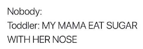 Nobody: Toddler: MY MAMA EAT SUGAR WITH НЕК NOSE