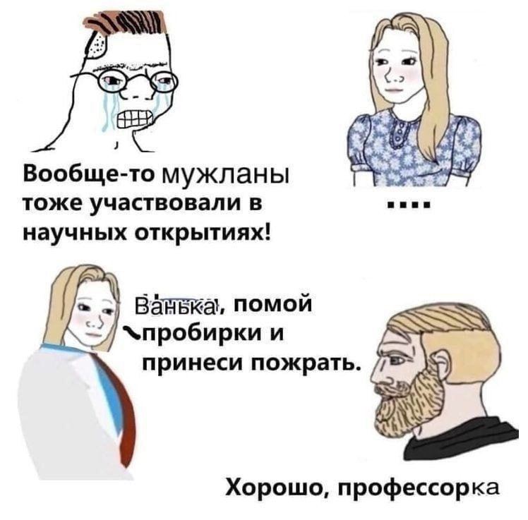 4 Вообще-то мужланы тоже участвовали в научных открытиях! помой `пробирки и SSS принеси пожрать. Хорошо, профессорка