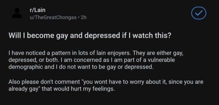 r/Lain Will become gay and depressed if watch this? have noticed a pattern in lots of lain enjoyers They are either gay, depressed, or both. concerned as part of a vulnerable demographic and not want 