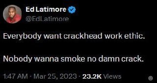 Latimore EdLatimore Everybody want crackhead work ethic. Nobody wanna smoke no damn crack 1:47 Mar 25, 2023. 23.2К Views