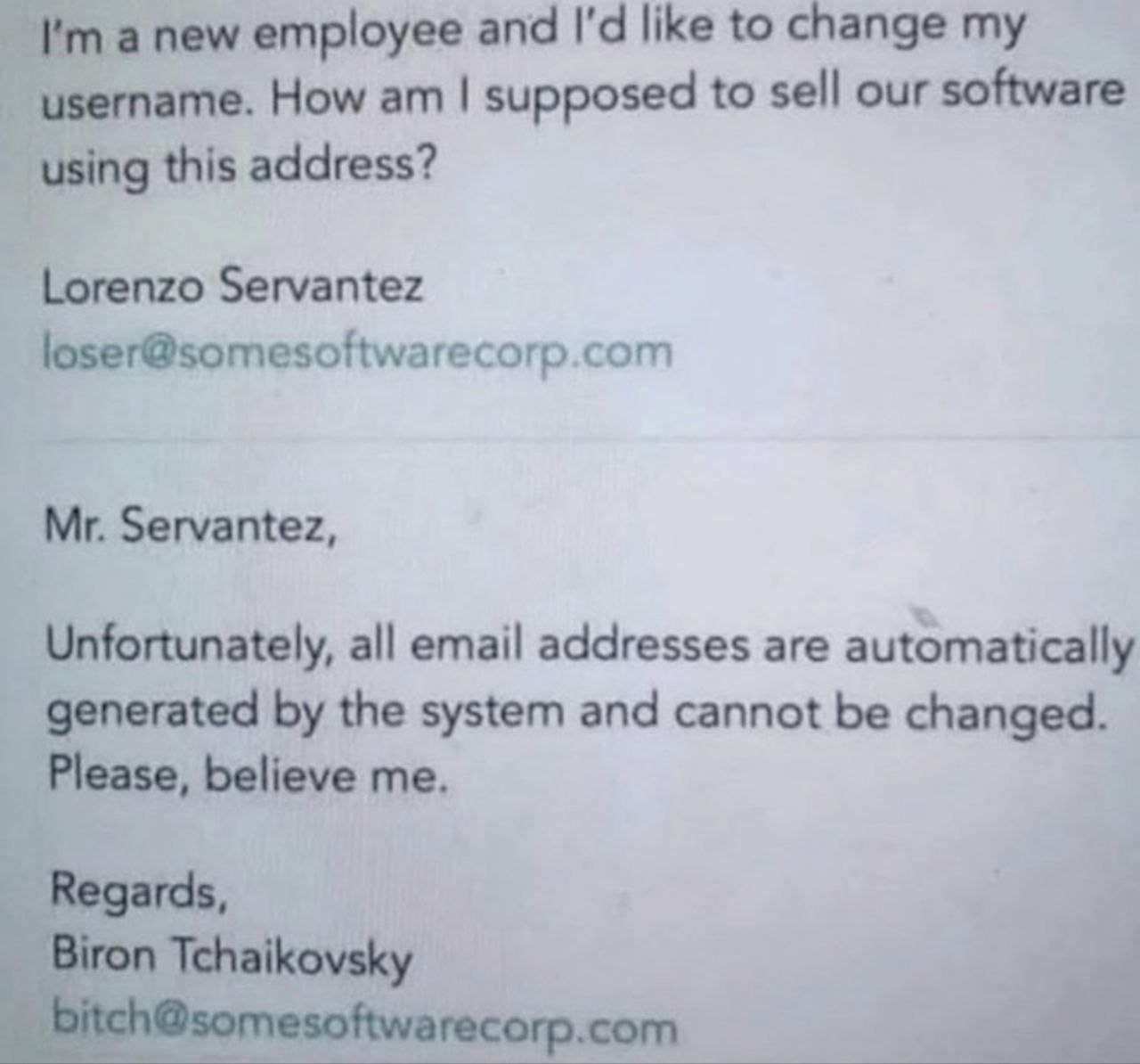 а new employee and like to change username. How supposed to sell our software using this address? Lorenzo Servantez loser@somesoftwarecorp.com Servantez, Unfortunately, all email addresses are automat