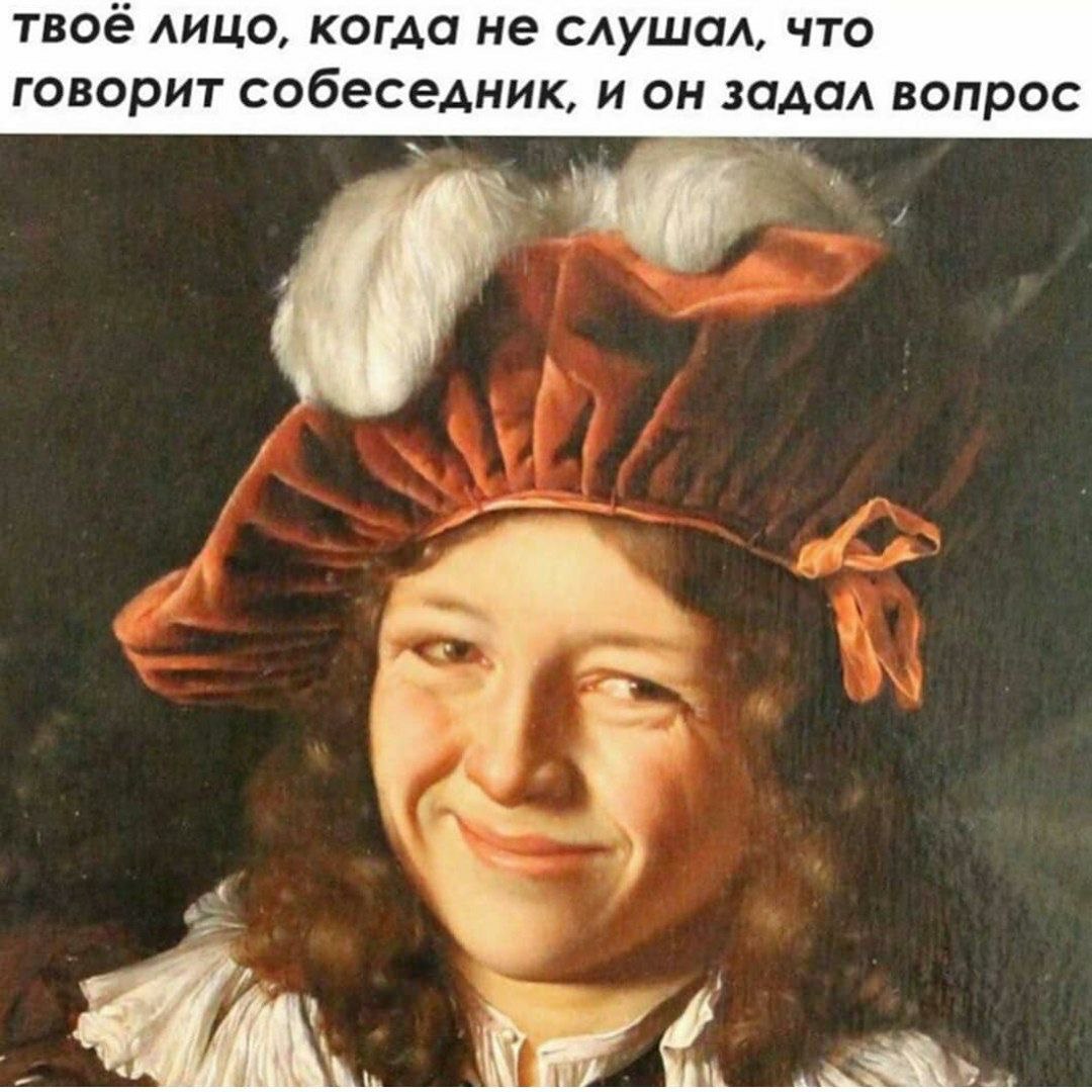 твоё лицо, когда не слушал, что говорит собеседник, и он задал вопрос a