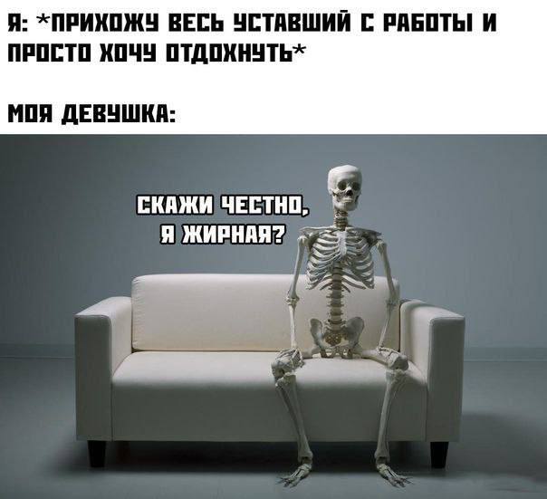 Я: ВЕСЬ УСТАВШИЙ С РАБОТЫ И ПРОСТО ХОЧУ ОТДОХНУТЬ» МОЯ ДЕВУШКА: СКАЖИ ЧЕСТНО, Я ЖИРНАЯ?