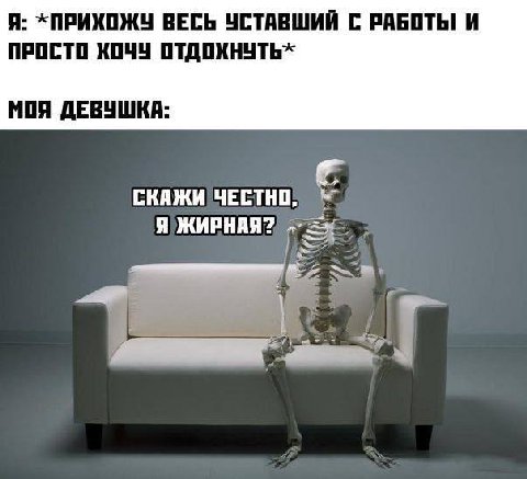 Я: ВЕСЬ УСТАВШИЙ С РАБОТЫ И ПРОСТО ХОЧУ ОТДОХНУТЬ» МОЯ ДЕВУШКА: СКАЖИ ЧЕСТНО, Я ЖИРНАЯ?