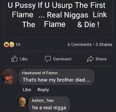 Pussy If Usurp The First Flame Real Niggas Link The Flame Die 6 Comments 5 Shares Like Comment Share Hawkwood of Farron That's how my brother Like Reply Ashen_Two he a real nigga