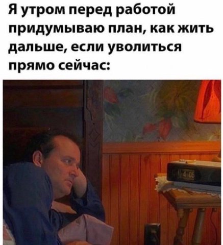 Я утром перед работой придумываю план, как жить дальше, если уволиться прямо сейчас: