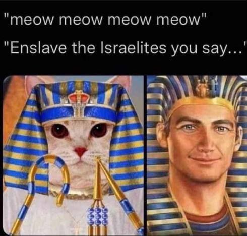 "meow meow meow meow" "Enslave the Israelites you зау...' are