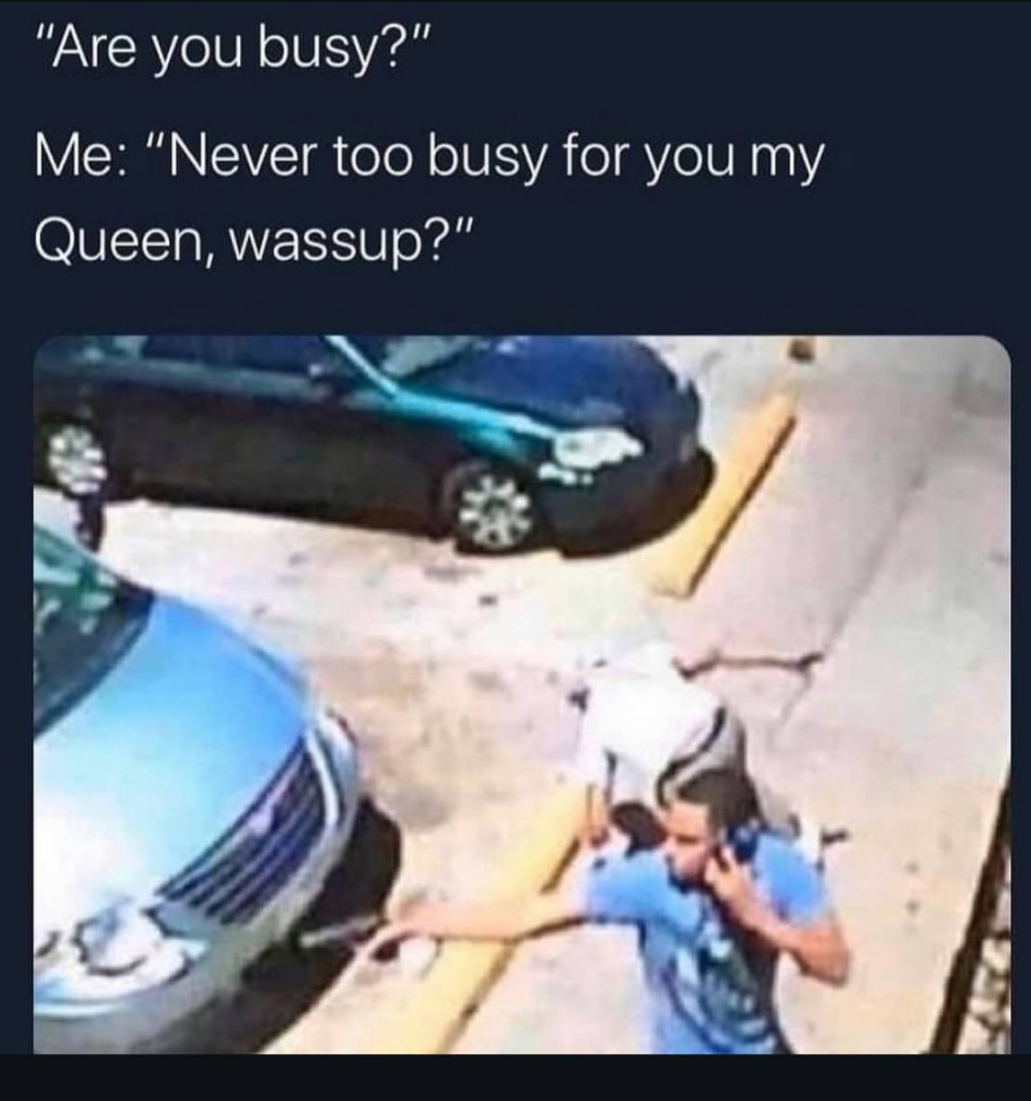 "Are you busy?” Me: “Never too busy for you my Queen, wassup?”
