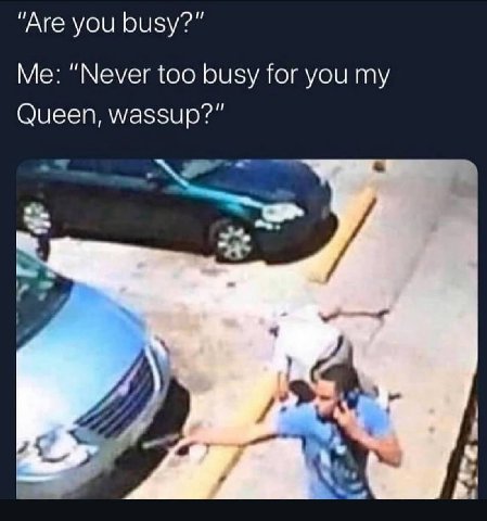 "Are you busy?” Me: “Never too busy for you my Queen, wassup?”