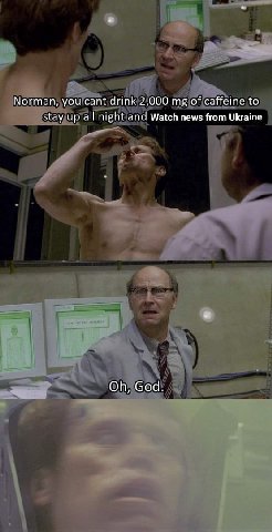 Norman, you cant drink 2,000 of caffeine to stay up all night and Watch news from Ukraine God.
