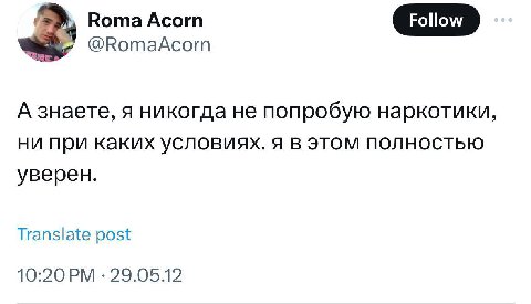Roma Acorn @RomaAcorn А знаете, я никогда не попробую наркотики, ни при каких условиях. я в этом полностью уверен. Translate post 10:20 29.0512