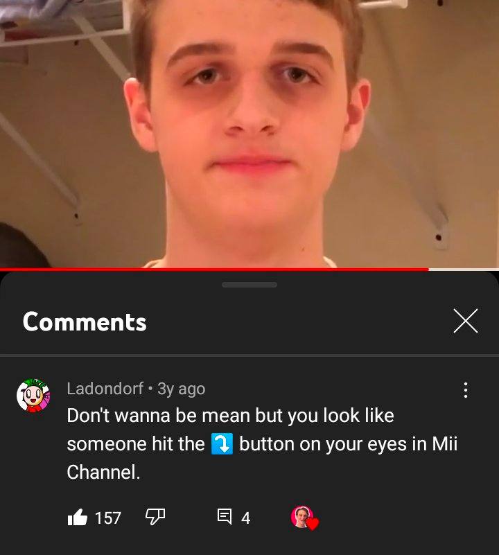 Comments Ladondorf ago Don't wanna be mean but you look like someone hit the button on your eyes in Mii Channel. 157 4