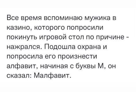 Все время вспоминаю мужика в казино, которого попросили покинуть игровой стол по причине нажрался. Подошла охрана и попросила его произнести алфавит, начиная с буквы он сказал: Малфавит.