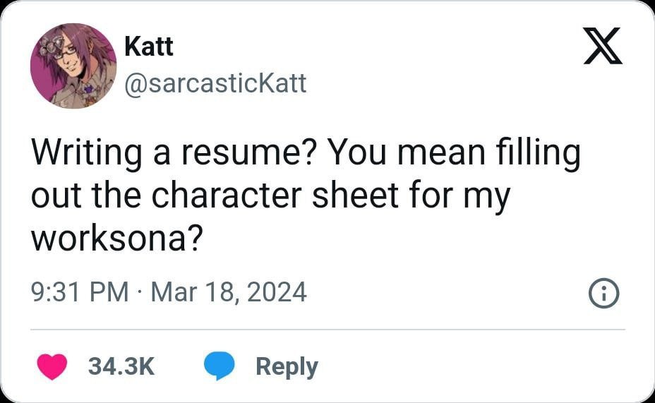 Katt @sarcasticKatt Writing a resume? You mean filling out the character sheet for my worksona? 9:31 Mar 18, 2024 Reply