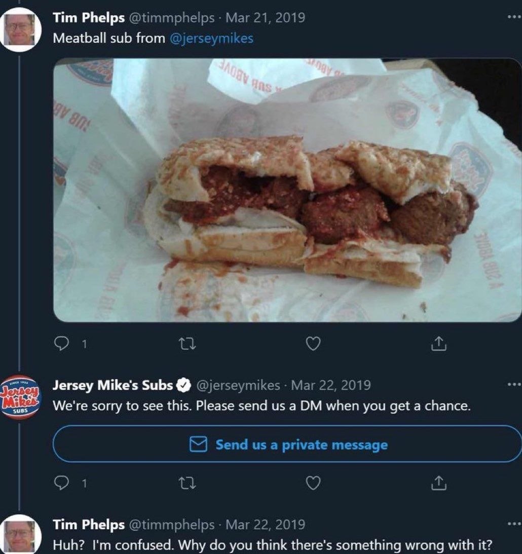 Tim Phelps Меафай sub from Jersey Mike's Subs We're sorry to see this. Please send a when you get a chance. Tim Phelps Huh? confused. Why you think there’s something wrong with it?