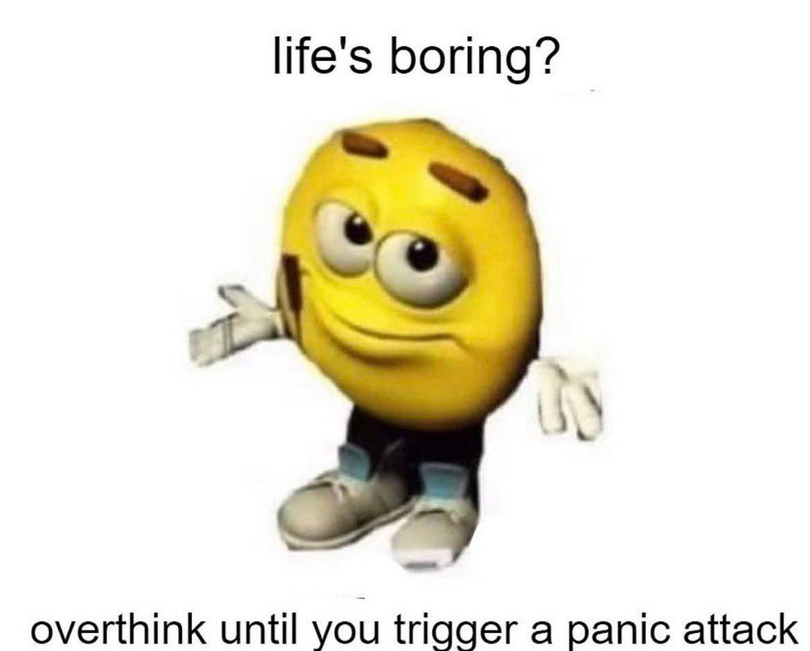 life's boring? overthink until you trigger a panic attack