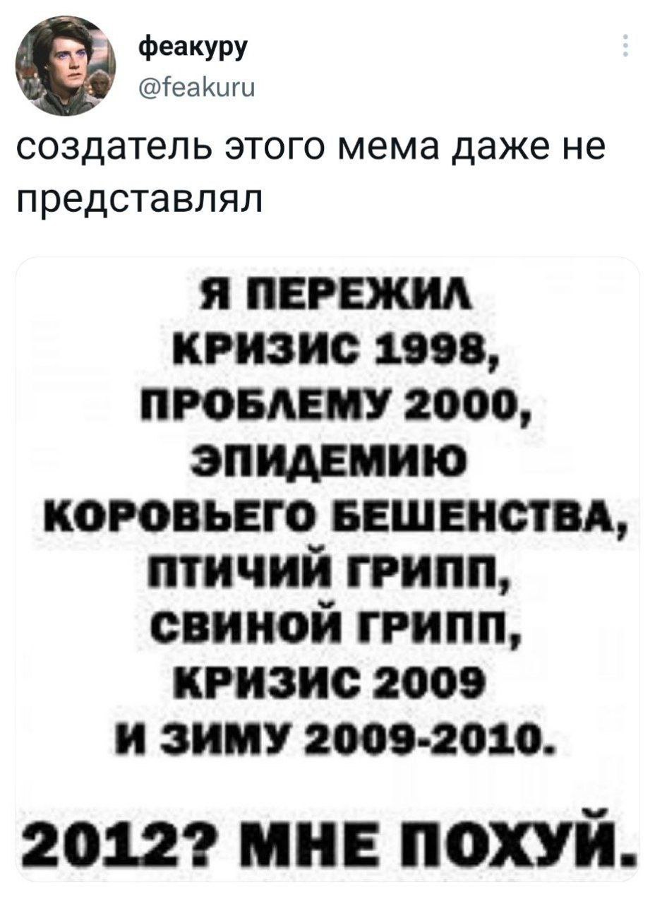 феакуру @feakuru создатель этого мема даже не представлял Я ПЕРЕЖИЛ КРИЗИС 1998, ПРОБЛЕМУ 2000, ЭПИДЕМИЮ КОРОВЬЕГО БЕШЕНСТВА, ПТИЧИЙ ГРИПП, СВИНОЙ ГРИПП, КРИЗИС 2009 ИЗИМУ 2009-2010. 20122 МНЕ ПОХУЙ.