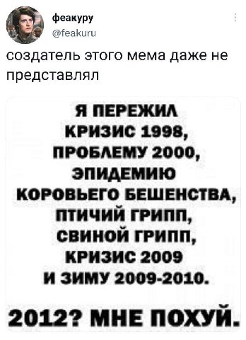 феакуру @feakuru создатель этого мема даже не представлял Я ПЕРЕЖИЛ КРИЗИС 1998, ПРОБЛЕМУ 2000, ЭПИДЕМИЮ КОРОВЬЕГО БЕШЕНСТВА, ПТИЧИЙ ГРИПП, СВИНОЙ ГРИПП, КРИЗИС 2009 ИЗИМУ 2009-2010. 20122 МНЕ ПОХУЙ.