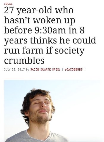 LOCAL 27 year-old who hasn’t woken up before in 8 years thinks he could run farm if society crumbles JULY 26, 2017 JACOB DUARTE SPIEL @JACOBBRDS