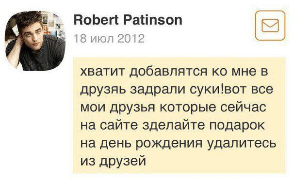 Robert Patinson 13 июл 2012 хватит добавлятся мне в друзяь задрали суки!вот все мои друзья которые сейчас на сайте зделайте подарок на день рождения удалитесь из друзей