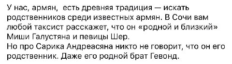У нас, армян, есть древняя традиция искать родственников среди известных армян. В Сочи вам любой таксист расскажет, что он «родной и близкий» Миши Галустяна и певицы Шер. Но про Сарика Андреасяна никт