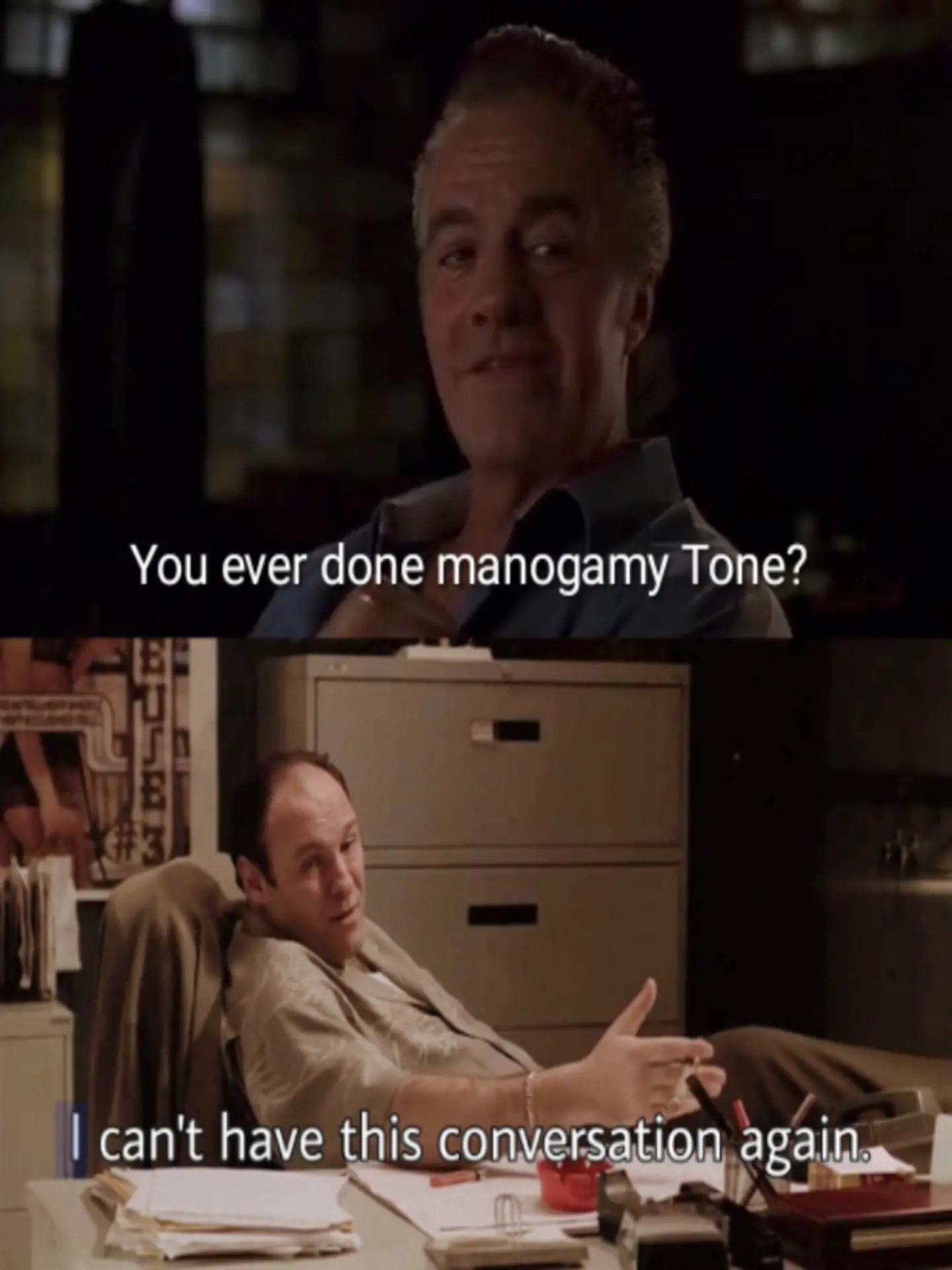 You ever done manogamy Tone? can't have this conversation again.