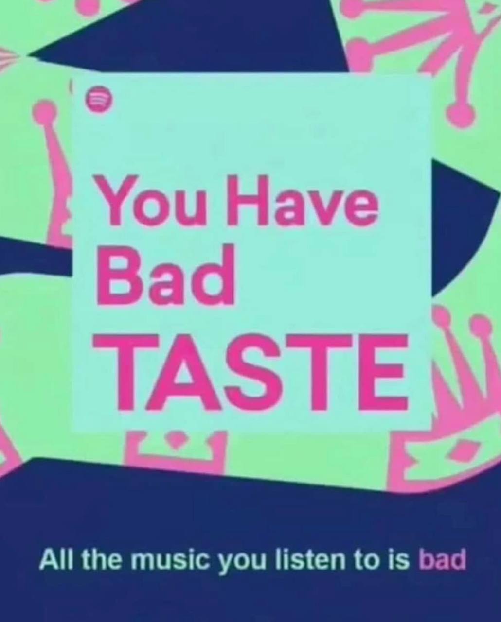 You Have Bad 4 TASTE All the music you listen to is bad