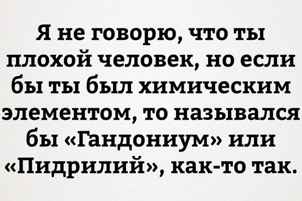 Я не говорю, что ты плохой человек, ноесли бы ты был химическим элементом, то назывался бы «Гандониум» или «Пидрилии», как-то так.
