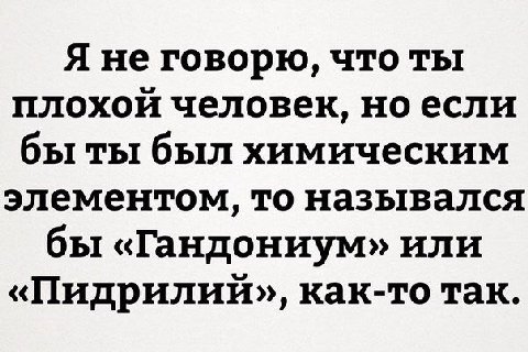 Я не говорю, что ты плохой человек, ноесли бы ты был химическим элементом, то назывался бы «Гандониум» или «Пидрилии», как-то так.