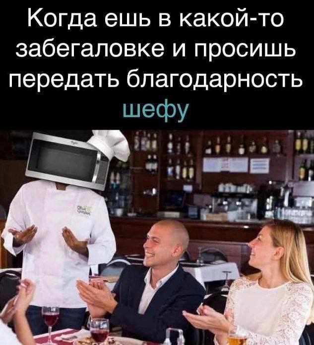 Когда ешь в какой-то забегаловке и просишь передать благодарность шефу и (К
