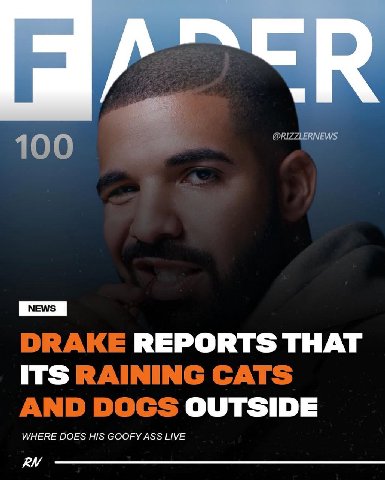 @RIZZLERNEWS 100 DRAKE REPORTS THAT ITS RAINING CATS AND DOGS OUTSIDE WHERE DOES HIS GOOFY ASS LIVE