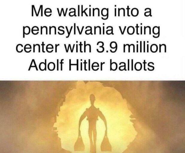 Me walking into a pennsylvania voting center with 3.9 million Adolf Hitler ballots